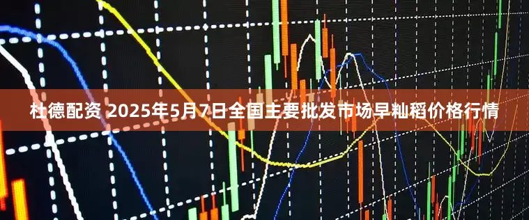 杜德配资 2025年5月7日全国主要批发市场早籼稻价格行情