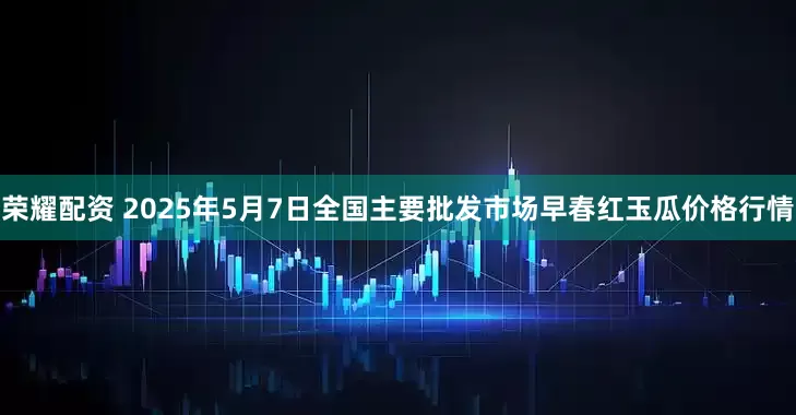 荣耀配资 2025年5月7日全国主要批发市场早春红玉瓜价格行情