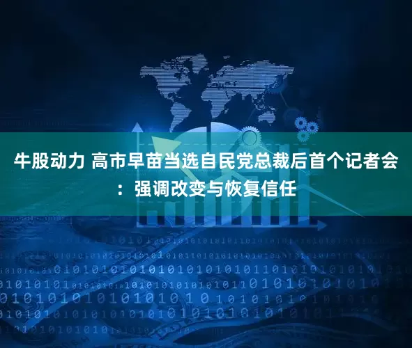 牛股动力 高市早苗当选自民党总裁后首个记者会：强调改变与恢复信任