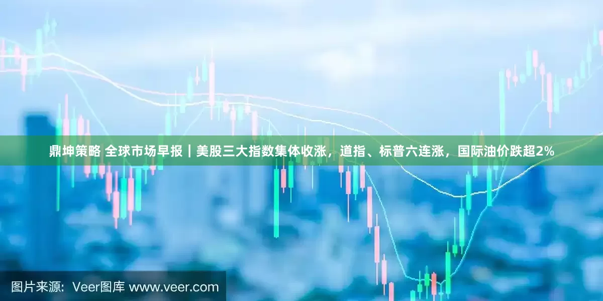 鼎坤策略 全球市场早报｜美股三大指数集体收涨，道指、标普六连涨，国际油价跌超2%