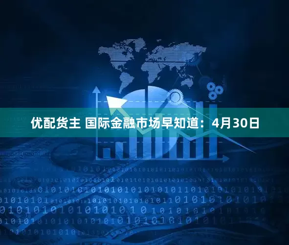优配货主 国际金融市场早知道：4月30日