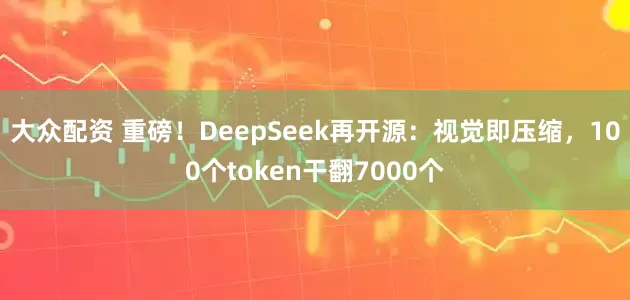 大众配资 重磅！DeepSeek再开源：视觉即压缩，100个token干翻7000个