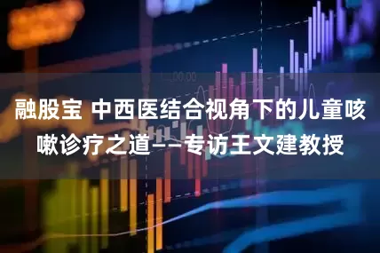 融股宝 中西医结合视角下的儿童咳嗽诊疗之道——专访王文建教授