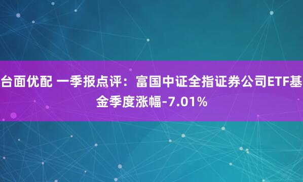 台面优配 一季报点评：富国中证全指证券公司ETF基金季度涨幅-7.01%