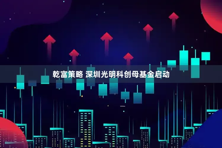 乾富策略 深圳光明科创母基金启动