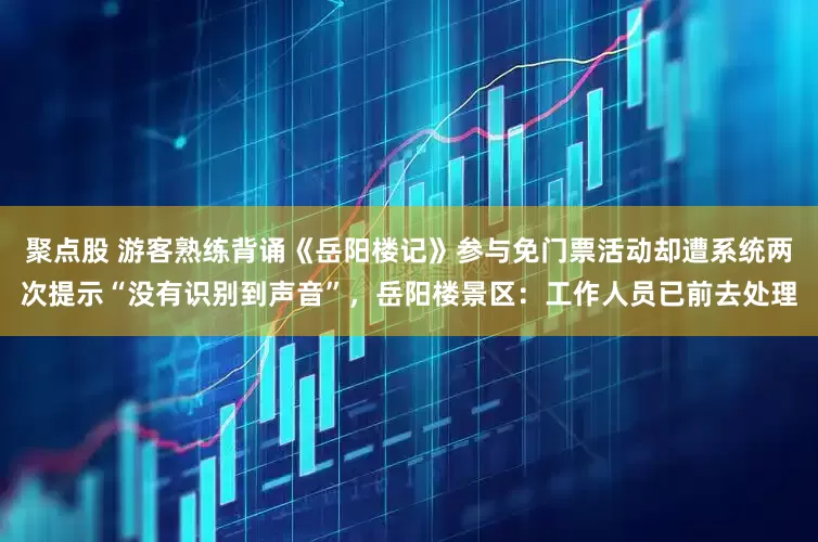 聚点股 游客熟练背诵《岳阳楼记》参与免门票活动却遭系统两次提示“没有识别到声音”,岳阳楼景区:工作人员已前去处理