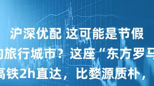 沪深优配 这可能是节假日最冷门的旅行城市?这座“东方罗马”,高铁2h直达,比婺源质朴,全网却几乎0攻略~