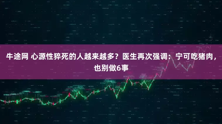 牛途网 心源性猝死的人越来越多？医生再次强调：宁可吃猪肉，也别做6事