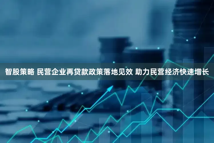 智股策略 民营企业再贷款政策落地见效 助力民营经济快速增长