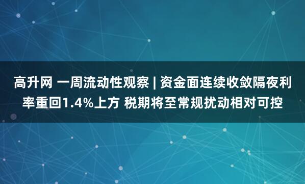 高升网 一周流动性观察 | 资金面连续收敛隔夜利率重回1.4%上方 税期将至常规扰动相对可控