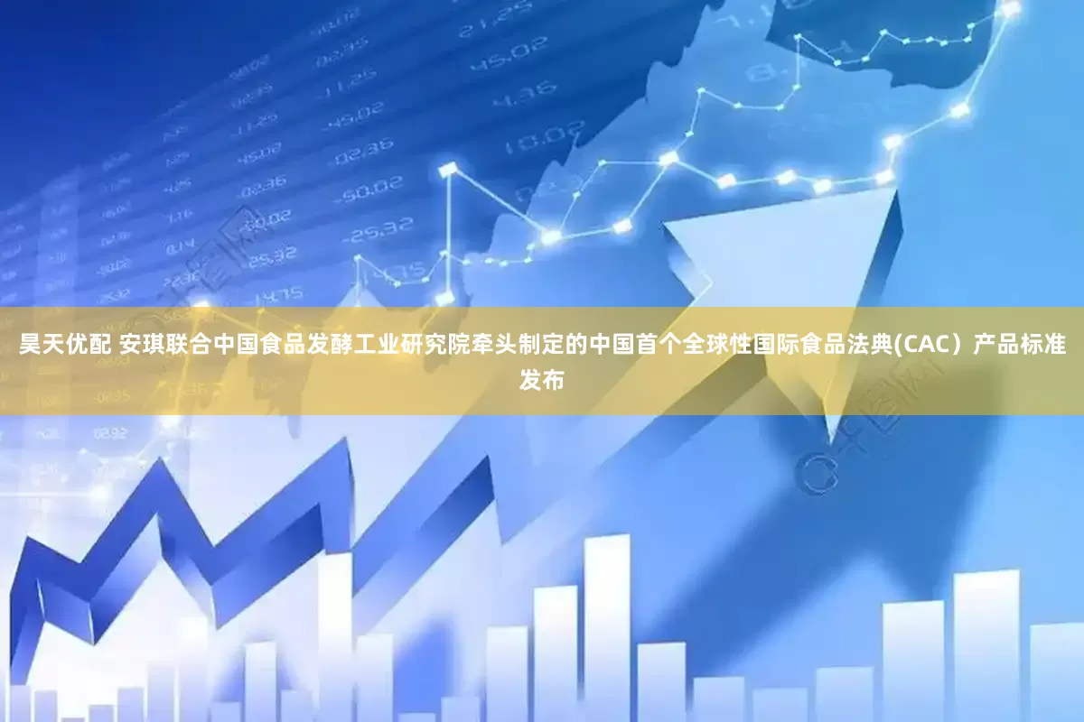 昊天优配 安琪联合中国食品发酵工业研究院牵头制定的中国首个全球性国际食品法典(CAC）产品标准发布