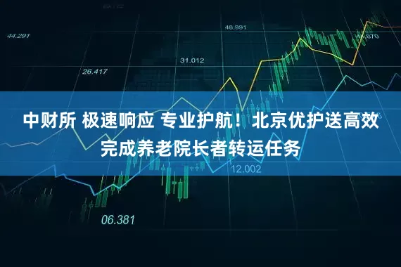 中财所 极速响应 专业护航！北京优护送高效完成养老院长者转运任务
