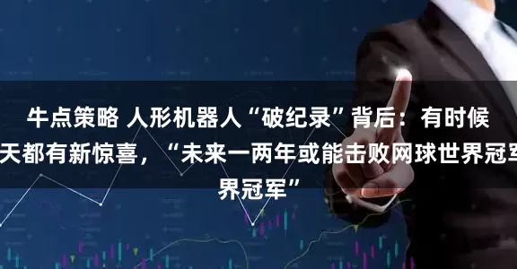 牛点策略 人形机器人“破纪录”背后：有时候每天都有新惊喜，“未来一两年或能击败网球世界冠军”