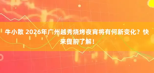 牛小散 2026年广州越秀烧烤夜宵将有何新变化？快来提前了解！