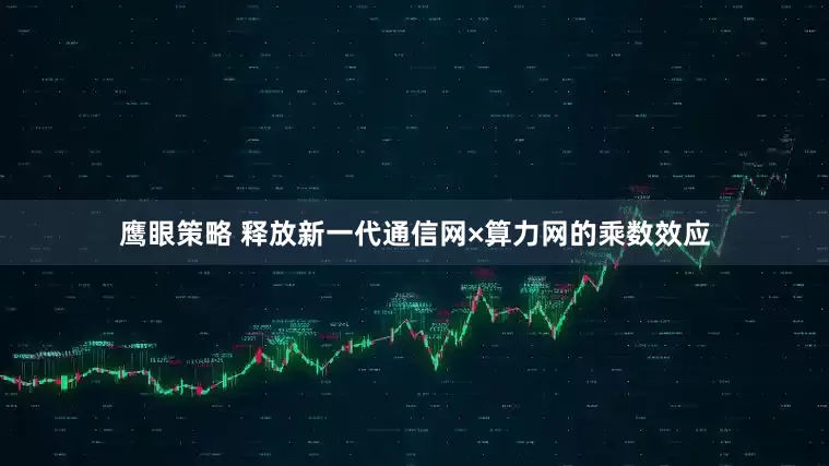 鹰眼策略 释放新一代通信网×算力网的乘数效应